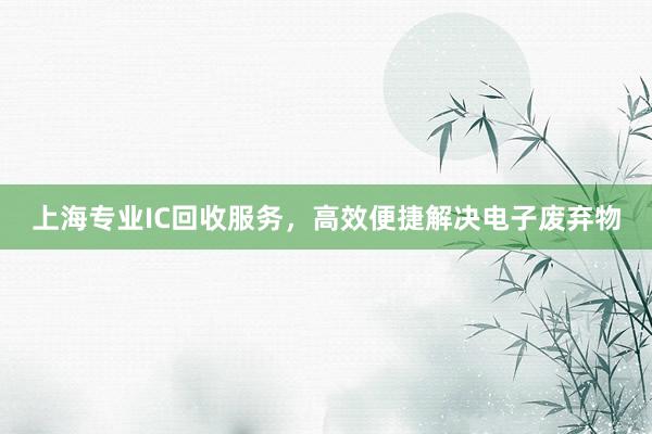 上海专业IC回收服务，高效便捷解决电子废弃物