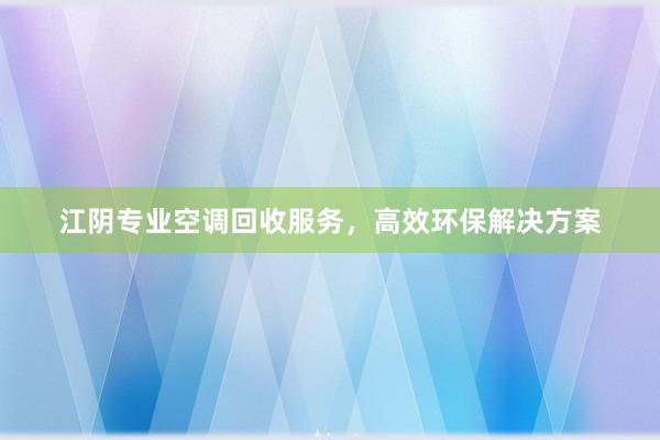 江阴专业空调回收服务，高效环保解决方案