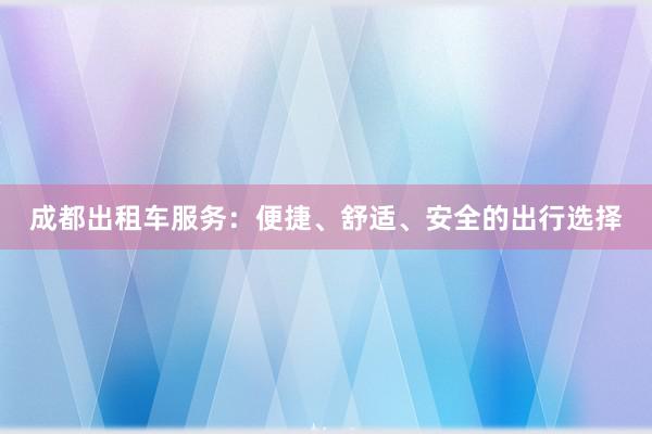 成都出租车服务：便捷、舒适、安全的出行选择