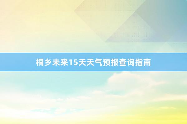 桐乡未来15天天气预报查询指南