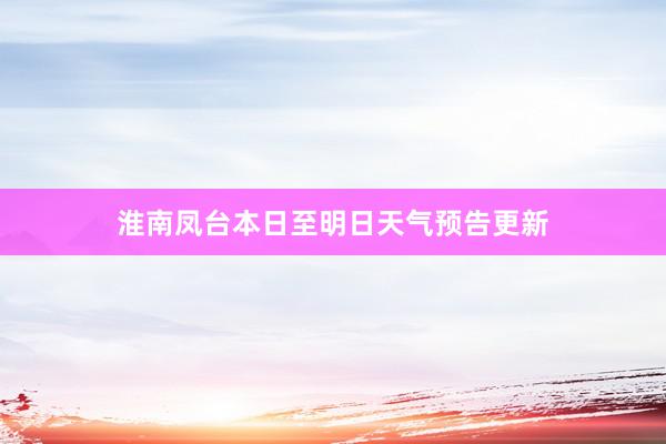 淮南凤台本日至明日天气预告更新