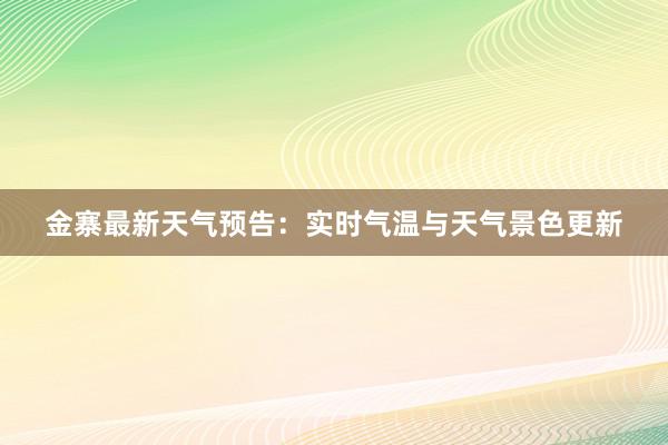 金寨最新天气预告：实时气温与天气景色更新