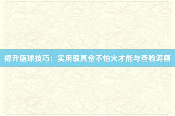 擢升篮球技巧：实用锻真金不怕火才能与查验筹画