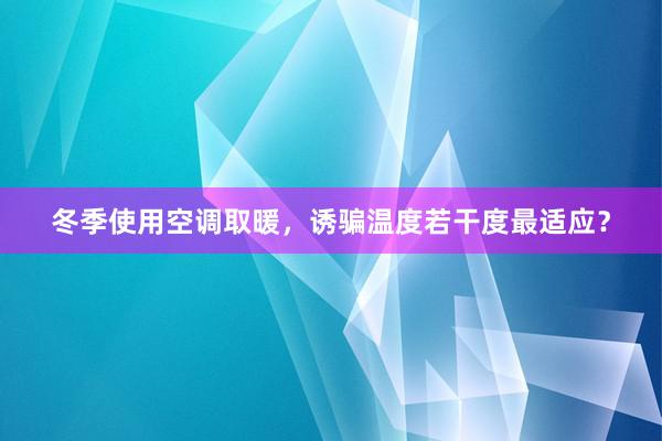 冬季使用空调取暖，诱骗温度若干度最适应？