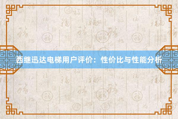 西继迅达电梯用户评价：性价比与性能分析